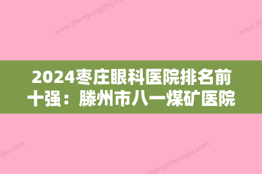 2024枣庄眼科医院排名前十强：滕州市八一煤矿医院、枣庄市峄城区人民医院、滕州