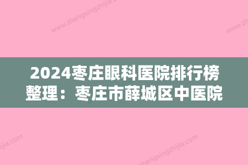 2024枣庄眼科医院排行榜整理：枣庄市薛城区中医院、枣庄矿业集团公司中心医院、