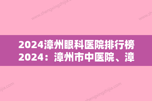 2024漳州眼科医院排行榜2024：漳州市中医院、漳州市华侨医院、永定县中医院等上