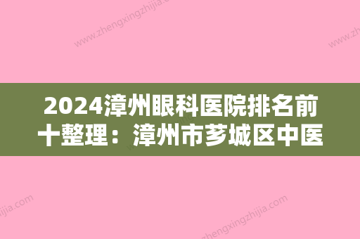 2024漳州眼科医院排名前十整理：漳州市芗城区中医院、东山县中医院、漳州市