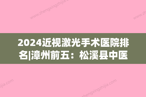 2024近视激光手术医院排名|漳州前五：松溪县中医院、政和县中医院、武平县医