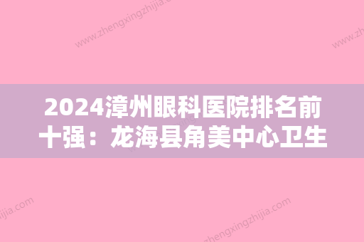 2024漳州眼科医院排名前十强：龙海县角美中心卫生院、华安县中医院、南靖县妇幼