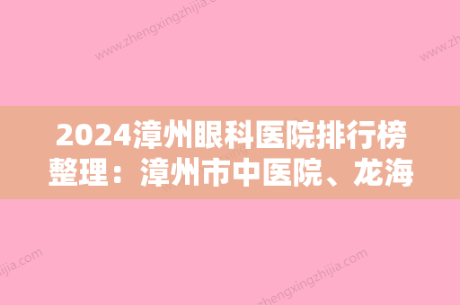 2024漳州眼科医院排行榜整理：漳州市中医院、龙海市中医院、泰宁县中医院等10家