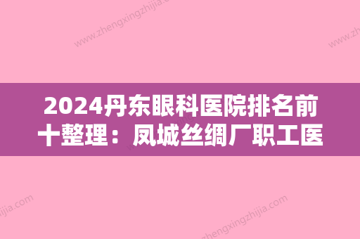 2024丹东眼科医院排名前十整理：凤城丝绸厂职工医院、东港市第三医院、凤城