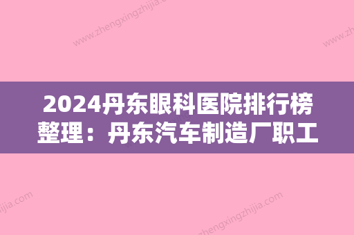 2024丹东眼科医院排行榜整理：丹东汽车制造厂职工医院、东港市中医院、青城子铅