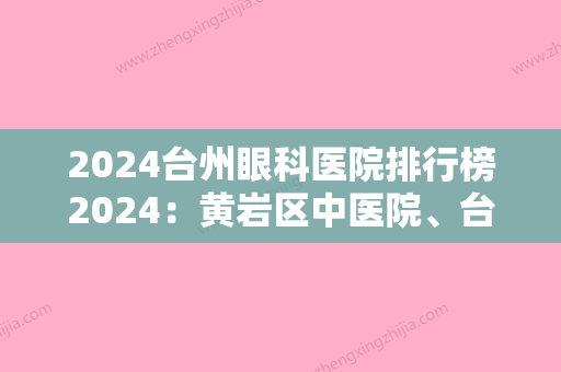 2024台州眼科医院排行榜2024：黄岩区中医院、台州五官科医院、台州市椒江区中医