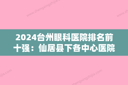 2024台州眼科医院排名前十强：仙居县下各中心医院、台州市椒江区妇幼保健所、黄