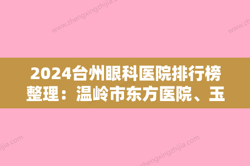 2024台州眼科医院排行榜整理：温岭市东方医院、玉环县妇幼保健站、黄岩区精神病