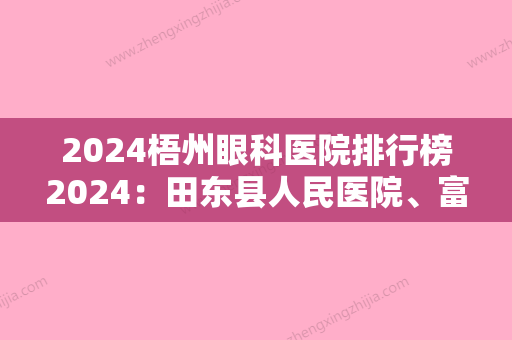 2024梧州眼科医院排行榜2024：田东县人民医院、富川县妇幼保健所、蒙山县中医院