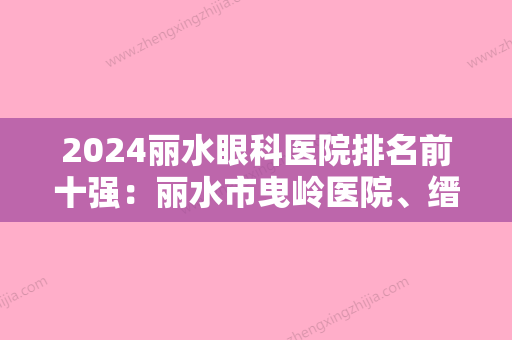 2024丽水眼科医院排名前十强：丽水市曳岭医院、缙云县新建医院、丽水市第二人民