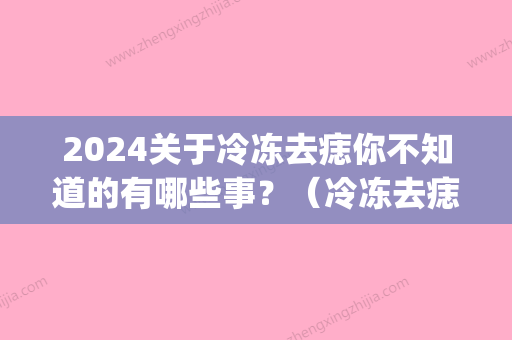 2024关于冷冻去痣你不知道的有哪些事？（冷冻去痣好不好）(痣可以冷冻)