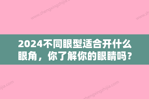 2024不同眼型适合开什么眼角，你了解你的眼睛吗？