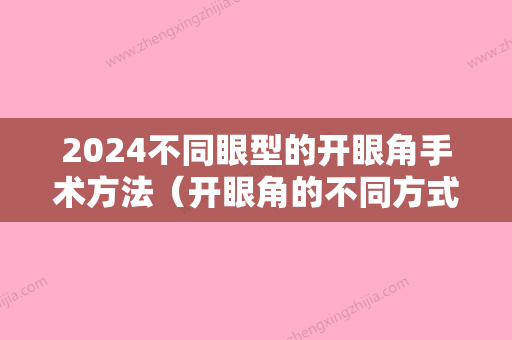 2024不同眼型的开眼角手术方法（开眼角的不同方式）