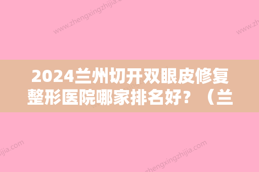 2024兰州切开双眼皮修复整形医院哪家排名好？（兰州切开双眼皮修复整形医院哪家排名好点）