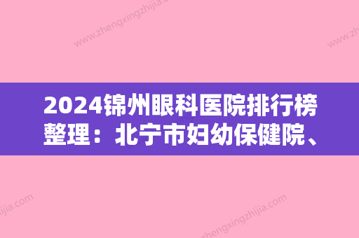 2024锦州眼科医院排行榜整理：北宁市妇幼保健院、锦州市太和区公费医院、锦州经