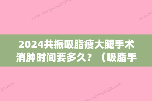 2024共振吸脂瘦大腿手术消肿时间要多久？（吸脂手术多久能消肿）(做完腿部吸脂手术肿多少天)