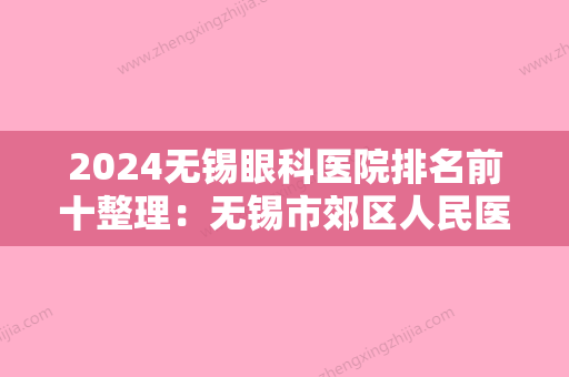 2024无锡眼科医院排名前十整理：无锡市郊区人民医院	、无锡市第五人民医院、