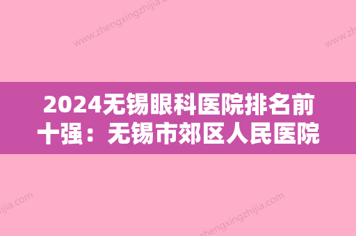 2024无锡眼科医院排名前十强：无锡市郊区人民医院	、江阴市卫康医院、无锡市同仁