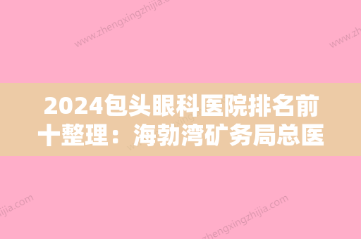 2024包头眼科医院排名前十整理：海勃湾矿务局总医院、丰镇市妇幼保健所、包