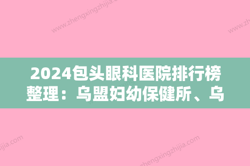 2024包头眼科医院排行榜整理：乌盟妇幼保健所、乌海市乌达区精神病院、丰镇市人