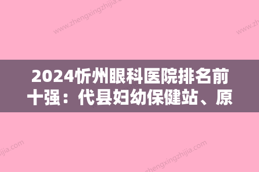 2024忻州眼科医院排名前十强：代县妇幼保健站、原平市化肥厂医院、忻州市第三人