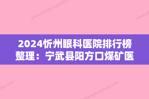 2024忻州眼科医院排行榜整理：宁武县阳方口煤矿医院	、定襄县中医院、五台县较好