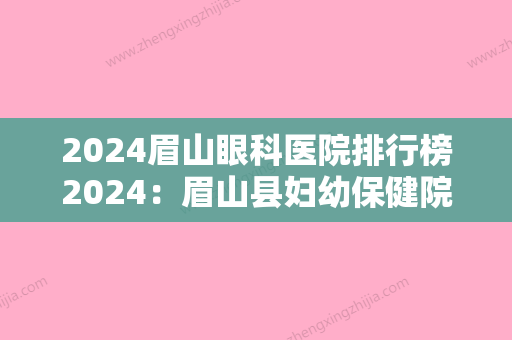 2024眉山眼科医院排行榜2024：眉山县妇幼保健院	、峨边县人民医院、峨边县妇幼保