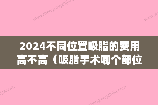 2024不同位置吸脂的费用高不高（吸脂手术哪个部位难度比较大）(一个吸脂手术大概需要多少时间)