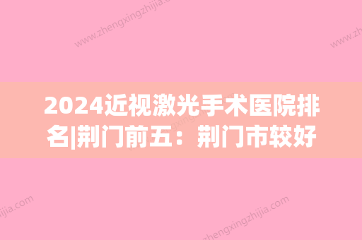 2024近视激光手术医院排名|荆门前五：荆门市较好人民医院、荆门市较好人民医