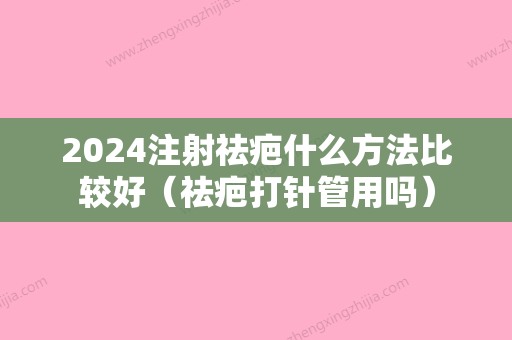 2024注射祛疤什么方法比较好（祛疤打针管用吗）