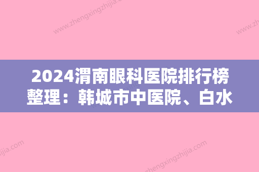 2024渭南眼科医院排行榜整理：韩城市中医院、白水县康复医院、华县杏林医院等