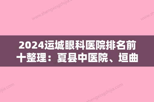 2024运城眼科医院排名前十整理：夏县中医院、垣曲县妇幼保健院、新绛民主促