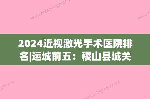 2024近视激光手术医院排名|运城前五：稷山县城关医院、平陆县中医癫痫脑病医