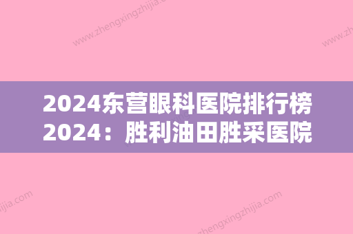 2024东营眼科医院排行榜2024：胜利油田胜采医院、化州市中医院、东莞市塘厦医院