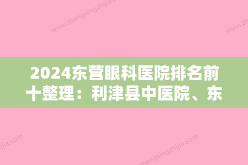 2024东营眼科医院排名前十整理：利津县中医院、东莞市谷通医院、胜利油田管