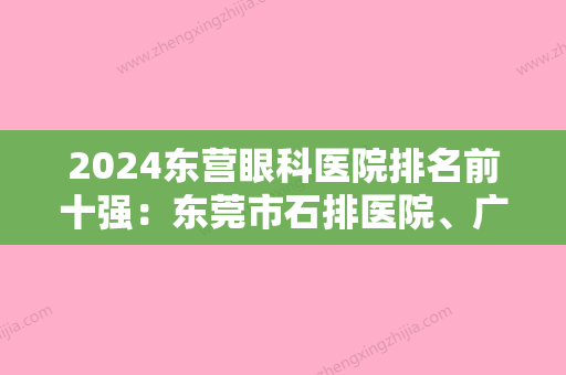 2024东营眼科医院排名前十强：东莞市石排医院、广东省岗美华侨农场医院、东莞市