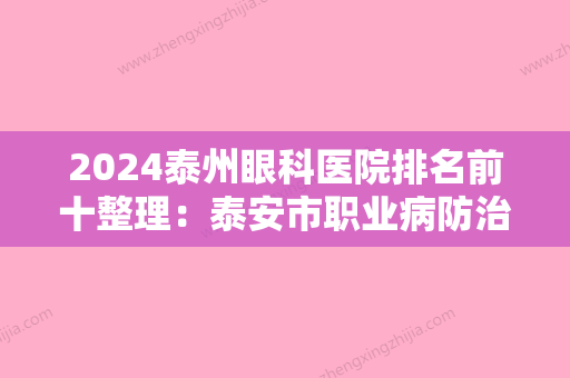 2024泰州眼科医院排名前十整理：泰安市职业病防治院、新泰市工业医院、泰安