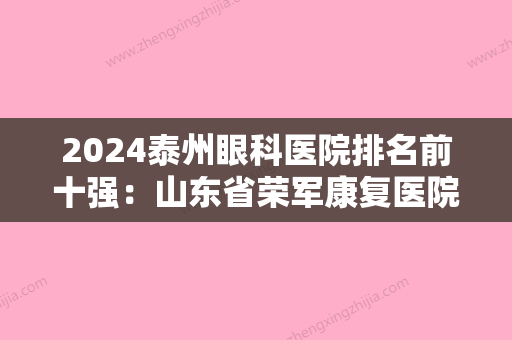 2024泰州眼科医院排名前十强：山东省荣军康复医院、泰州市第三人民医院、新汶矿