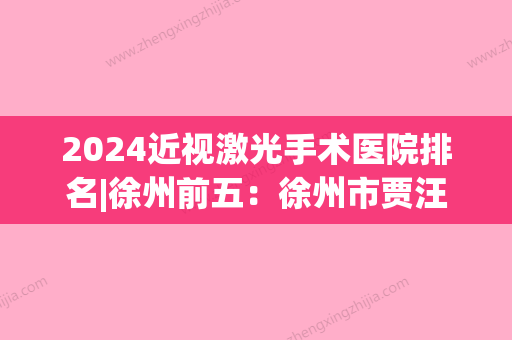 2024近视激光手术医院排名|徐州前五：徐州市贾汪区第三人民医院、邳州市第四