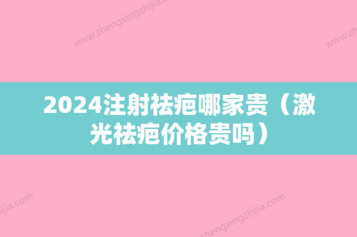 2024注射祛疤哪家贵（激光祛疤价格贵吗）