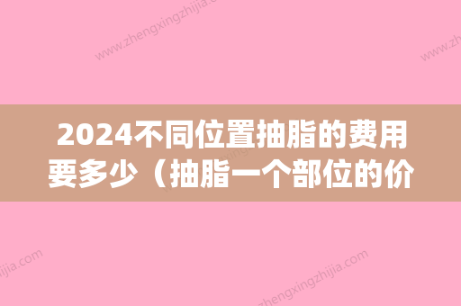 2024不同位置抽脂的费用要多少（抽脂一个部位的价格）(2024吸脂多少钱)