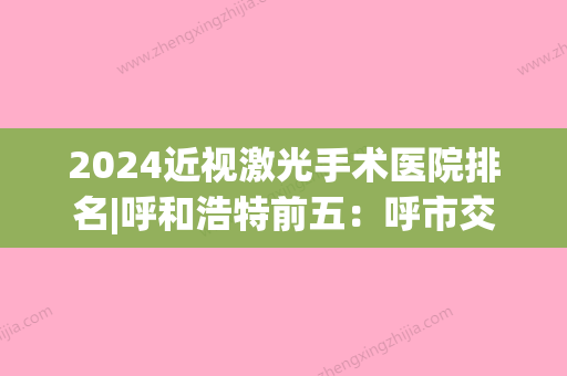 2024近视激光手术医院排名|呼和浩特前五：呼市交通医院、莫尔道嘎林业局职工