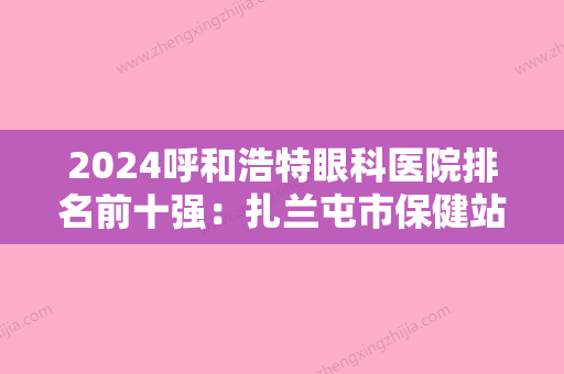 2024呼和浩特眼科医院排名前十强：扎兰屯市保健站、呼市玉泉区妇幼保健院、河林