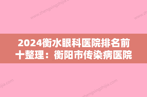 2024衡水眼科医院排名前十整理：衡阳市传染病医院、衡阳市城南区妇幼保健院