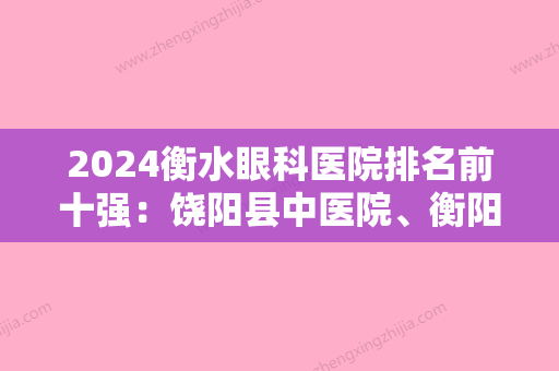 2024衡水眼科医院排名前十强：饶阳县中医院、衡阳市城南区妇幼保健院、415医院南