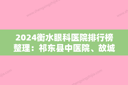 2024衡水眼科医院排行榜整理：祁东县中医院	、故城县中医院、衡水市远大集团友谊