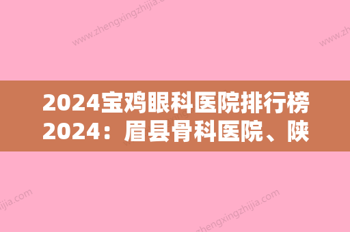 2024宝鸡眼科医院排行榜2024：眉县骨科医院、陕西省煤炭建设公司总医院、宝鸡市