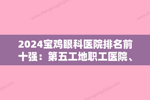 2024宝鸡眼科医院排名前十强：第五工地职工医院	、陕西省机床厂职工医院、宝鸡市