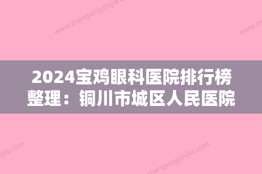 2024宝鸡眼科医院排行榜整理：铜川市城区人民医院、凤翔县中医院、陕西省第十二