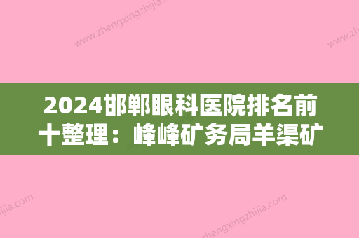 2024邯郸眼科医院排名前十整理：峰峰矿务局羊渠矿职工医院、邯郸市中心医院